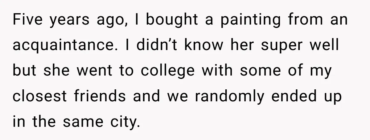 Five years ago, I bought a painting from an acquaintance. I didn’t know her super well but she went to college with some of my closest friends and we randomly...
