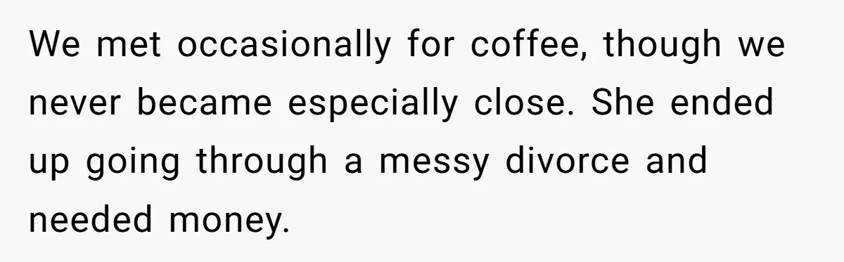 We met occasionally for coffee, though we never became especially close. She ended up going through a messy divorce and needed money.