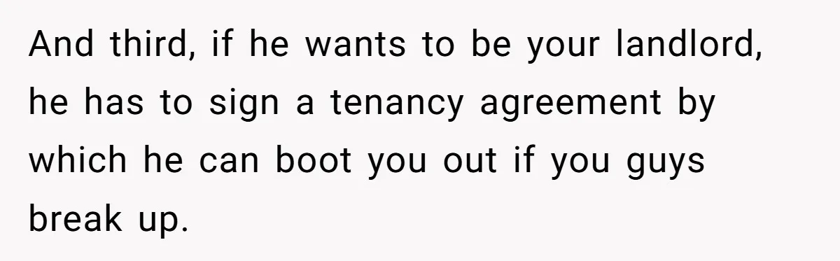 And third, if he wants to be your landlord, he has to sign a tenancy agreement by which he can boot you out if you guys break up.