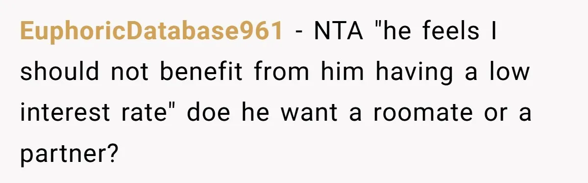EuphoricDatabase961 − NTA "he feels I should not benefit from him having a low interest rate" doe he want a roomate or a partner?