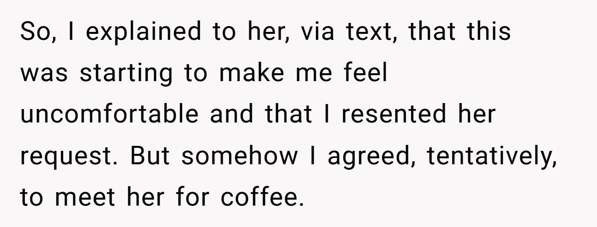 So, I explained to her, via text, that this was starting to make me feel uncomfortable and that I resented her request. But somehow I agreed, tentatively, to meet her...
