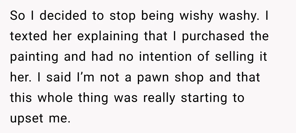 So I decided to stop being wishy washy. I texted her explaining that I purchased the painting and had no intention of selling it her. I said I’m not a...