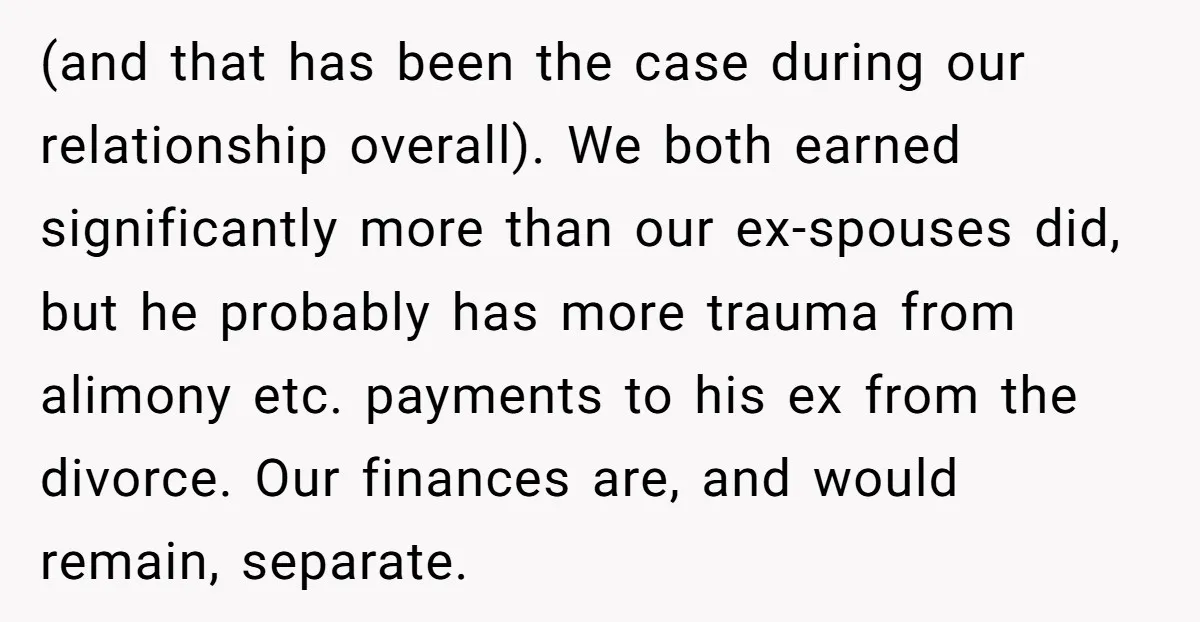(and that has been the case during our relationship overall). We both earned significantly more than our ex-spouses did, but he probably has more trauma from alimony etc. payments to...