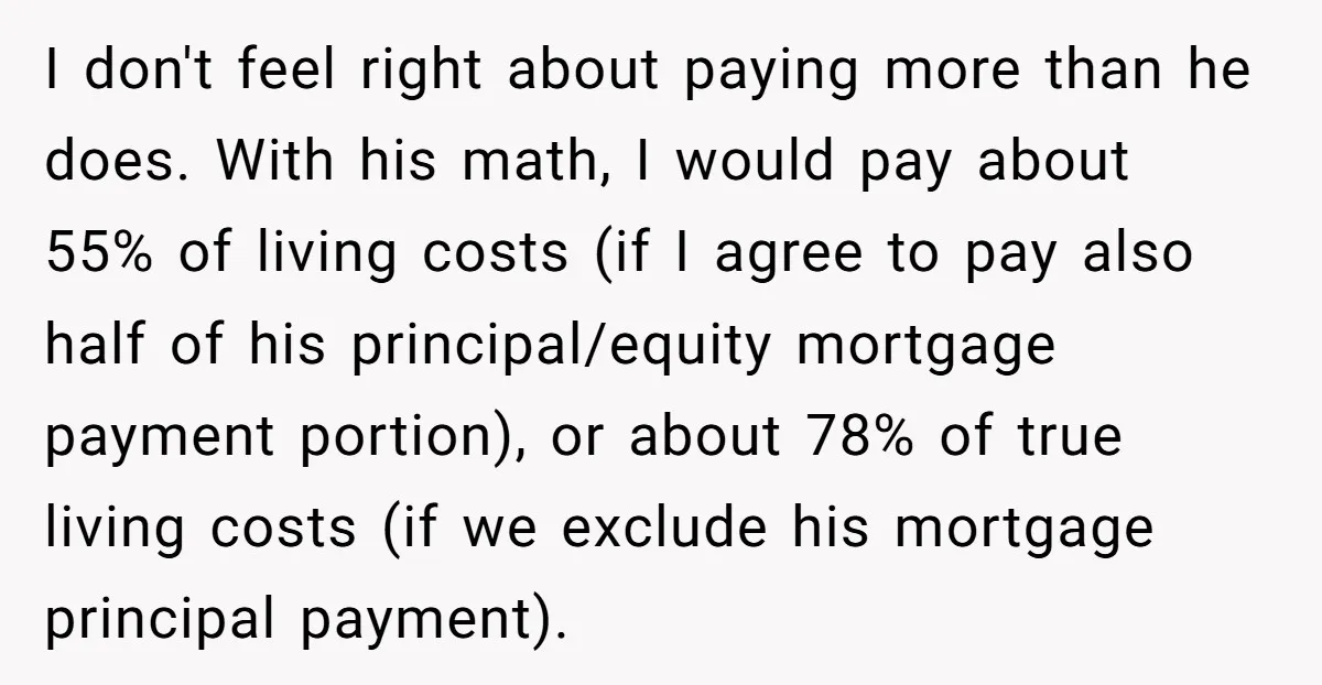 I don't feel right about paying more than he does. With his math, I would pay about 55% of living costs (if I agree to pay also half of his...