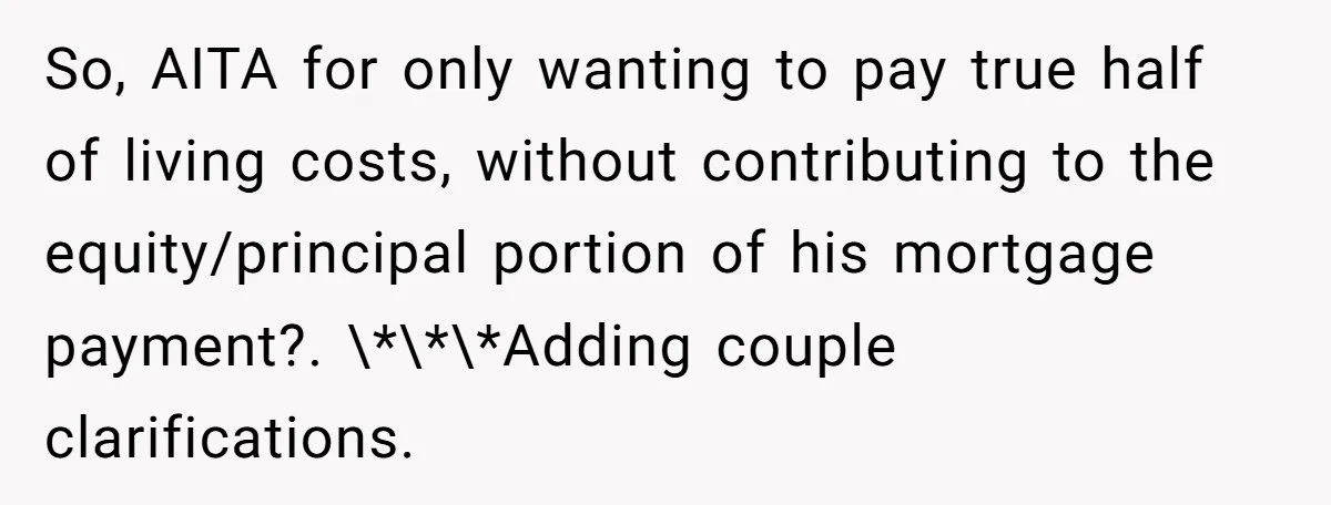 So, AITA for only wanting to pay true half of living costs, without contributing to the equity/principal portion of his mortgage payment?. \*\*\*Adding couple clarifications.