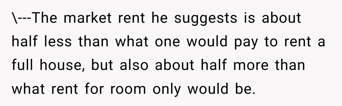 \---The market rent he suggests is about half less than what one would pay to rent a full house, but also about half more than what rent for room only...