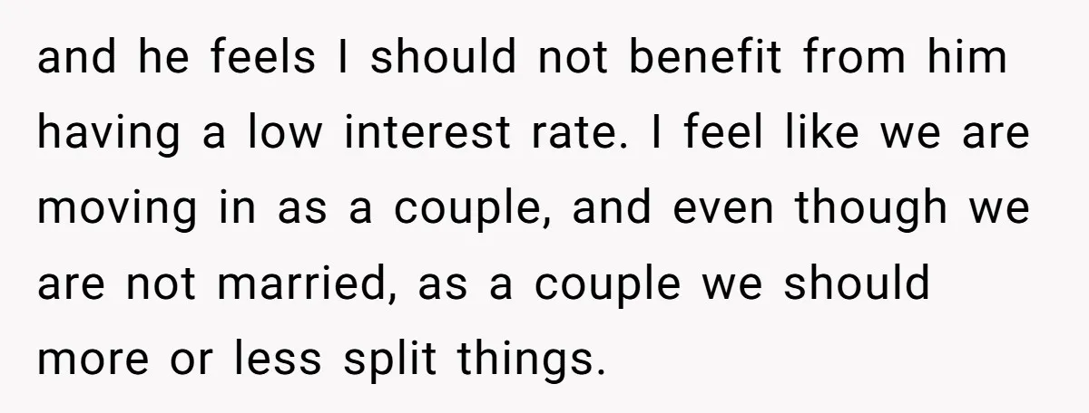 and he feels I should not benefit from him having a low interest rate. I feel like we are moving in as a couple, and even though we are not...