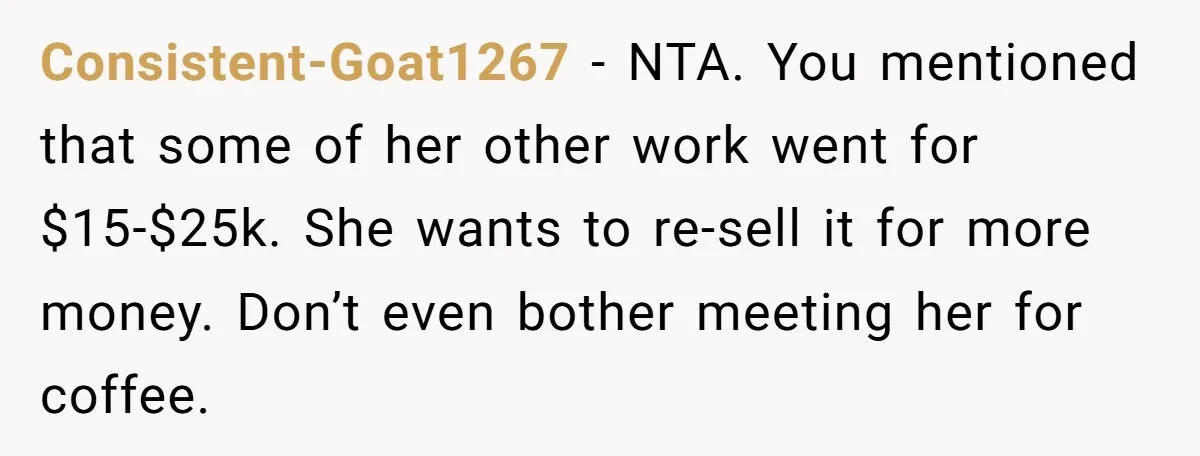 Consistent-Goat1267 − NTA. You mentioned that some of her other work went for $15-$25k. She wants to re-sell it for more money. Don’t even bother meeting her for coffee.