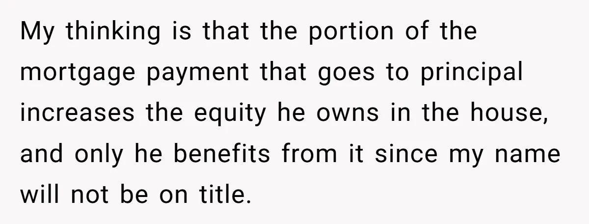 My thinking is that the portion of the mortgage payment that goes to principal increases the equity he owns in the house, and only he benefits from it since my...