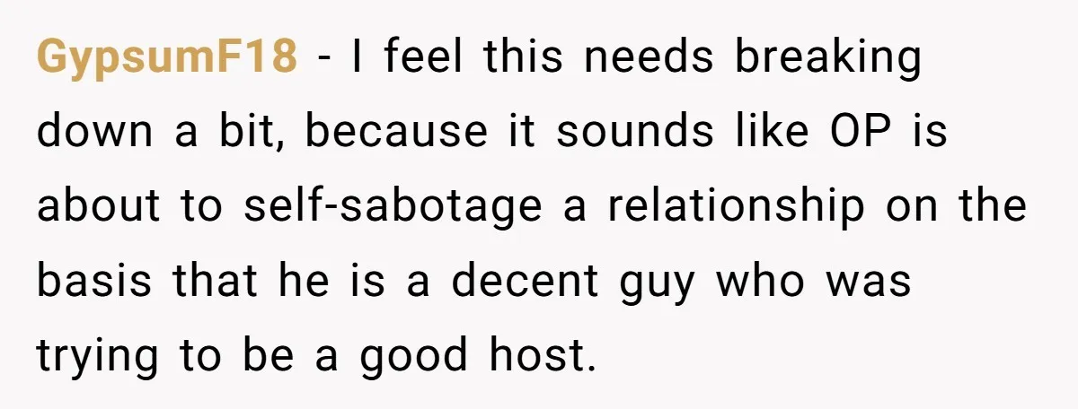 GypsumF18 − I feel this needs breaking down a bit, because it sounds like OP is about to self-sabotage a relationship on the basis that he is a decent guy...