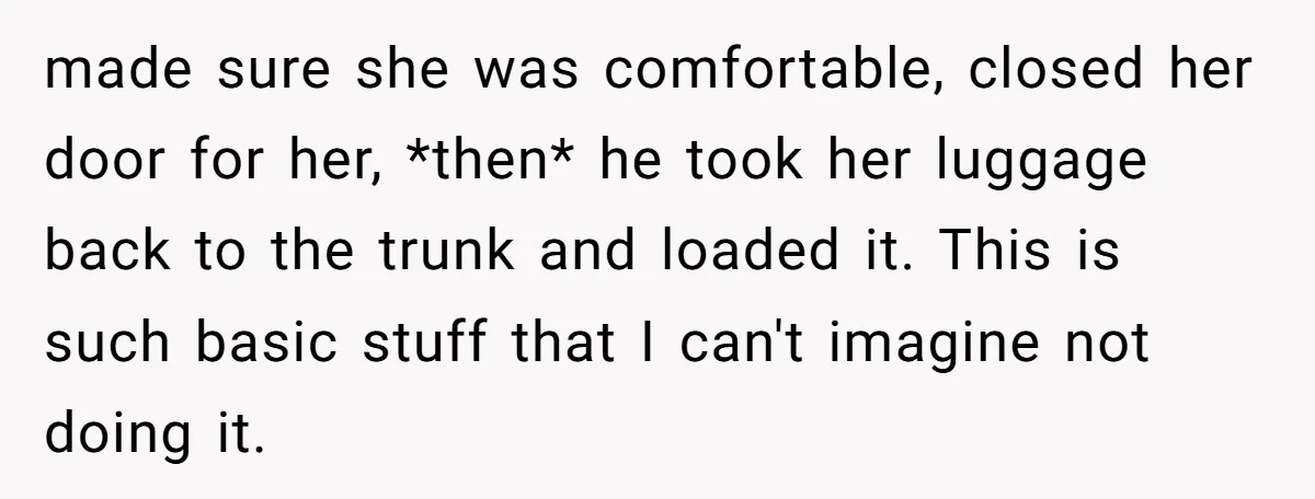 made sure she was comfortable, closed her door for her, *then* he took her luggage back to the trunk and loaded it. This is such basic stuff that I can't...