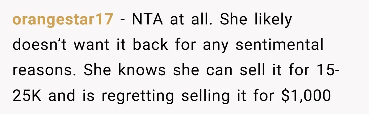 orangestar17 − NTA at all. She likely doesn’t want it back for any sentimental reasons. She knows she can sell it for 15-25K and is regretting selling it for $1,000