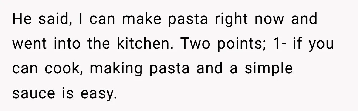 He said, I can make pasta right now and went into the kitchen. Two points; 1- if you can cook, making pasta and a simple sauce is easy.