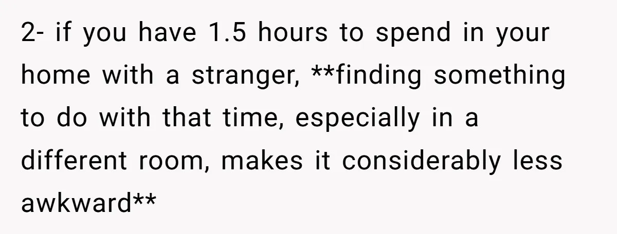 2- if you have 1.5 hours to spend in your home with a stranger, **finding something to do with that time, especially in a different room, makes it considerably less...