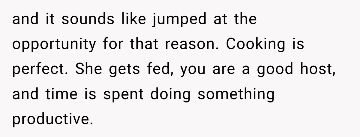 and it sounds like jumped at the opportunity for that reason. Cooking is perfect. She gets fed, you are a good host, and time is spent doing something productive.