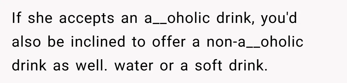 If she accepts an a__oholic drink, you'd also be inclined to offer a non-a__oholic drink as well. water or a soft drink.