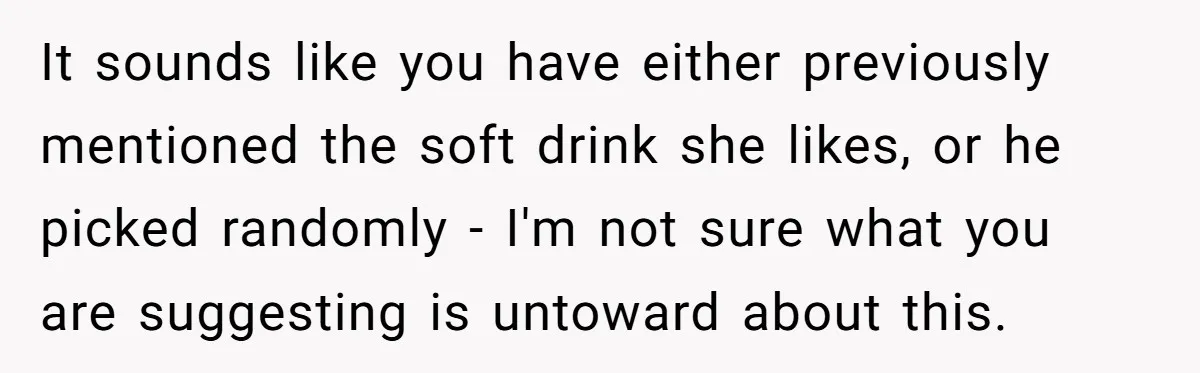 It sounds like you have either previously mentioned the soft drink she likes, or he picked randomly - I'm not sure what you are suggesting is untoward about this.