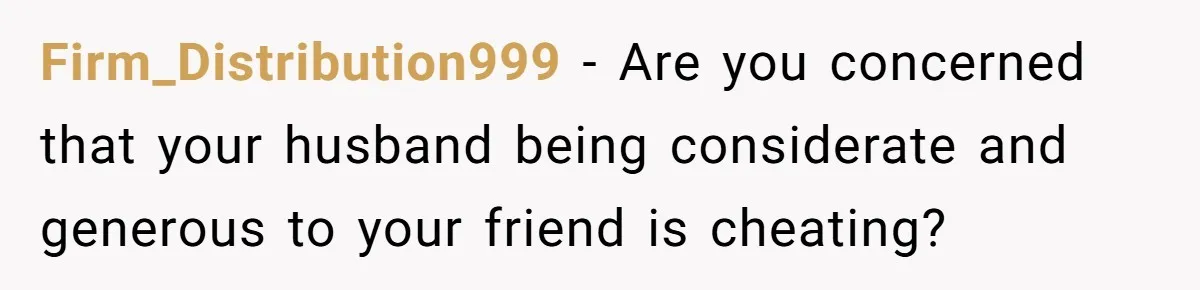 Firm_Distribution999 − Are you concerned that your husband being considerate and generous to your friend is cheating?