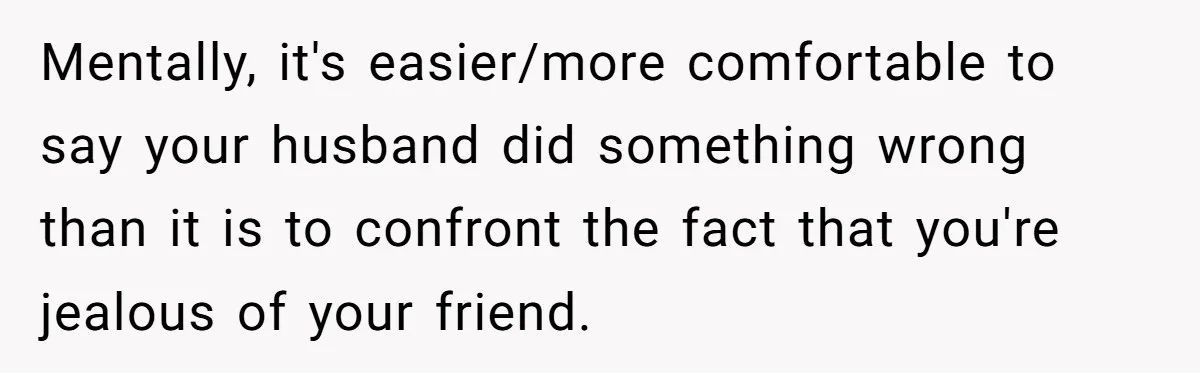 Mentally, it's easier/more comfortable to say your husband did something wrong than it is to confront the fact that you're jealous of your friend.