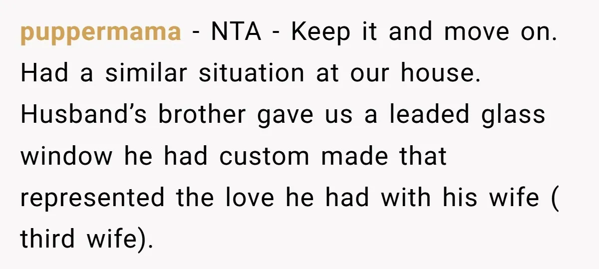 puppermama − NTA - Keep it and move on. Had a similar situation at our house. Husband’s brother gave us a leaded glass window he had custom made that represented...