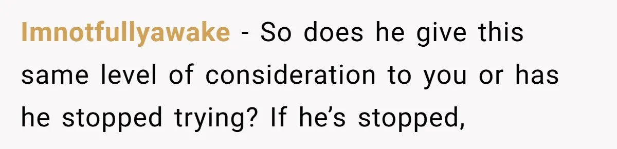 Imnotfullyawake − So does he give this same level of consideration to you or has he stopped trying? If he’s stopped,