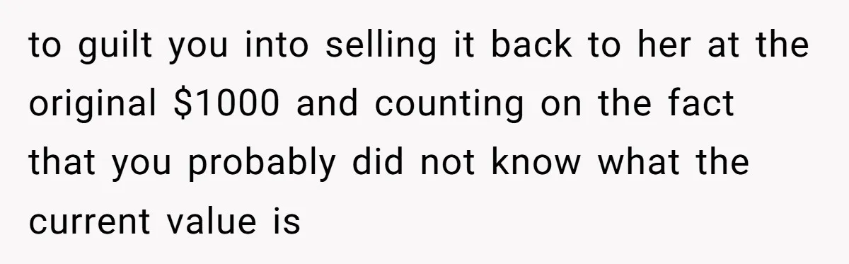 to guilt you into selling it back to her at the original $1000 and counting on the fact that you probably did not know what the current value is