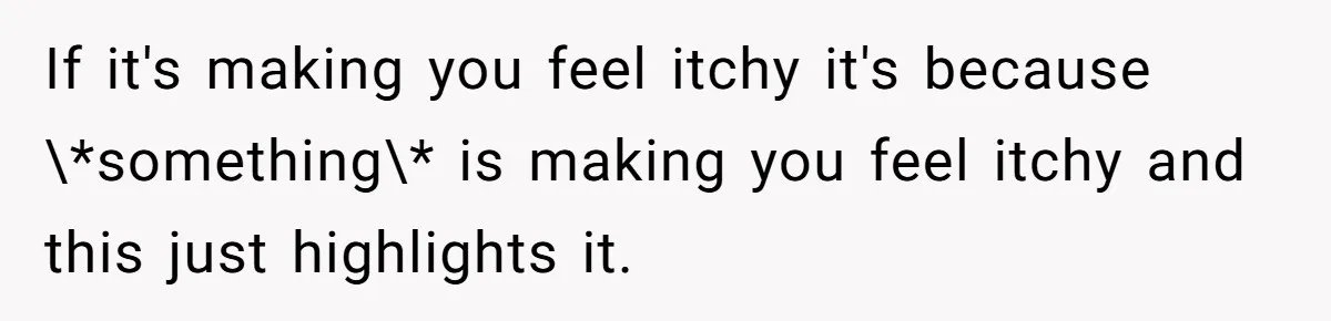 If it's making you feel itchy it's because \*something\* is making you feel itchy and this just highlights it.