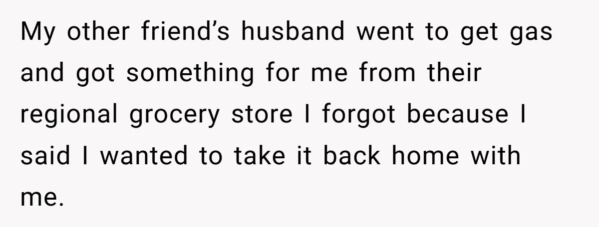 My other friend’s husband went to get gas and got something for me from their regional grocery store I forgot because I said I wanted to take it back home...