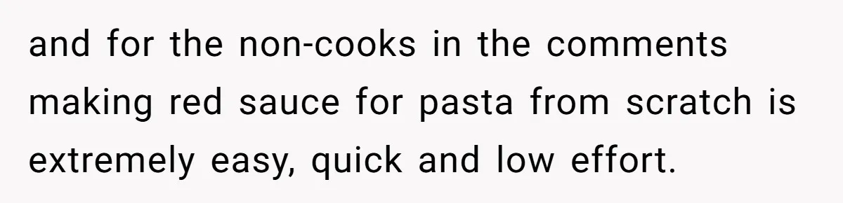 and for the non-cooks in the comments making red sauce for pasta from scratch is extremely easy, quick and low effort.