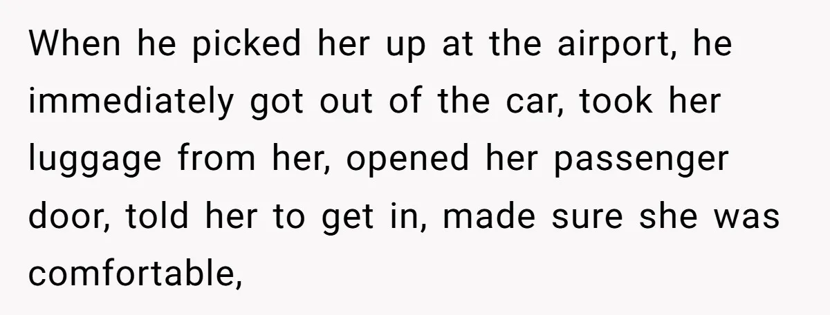 When he picked her up at the airport, he immediately got out of the car, took her luggage from her, opened her passenger door, told her to get in, made...