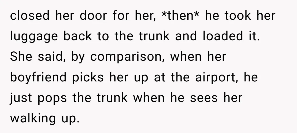 closed her door for her, *then* he took her luggage back to the trunk and loaded it. She said, by comparison, when her boyfriend picks her up at the airport,...