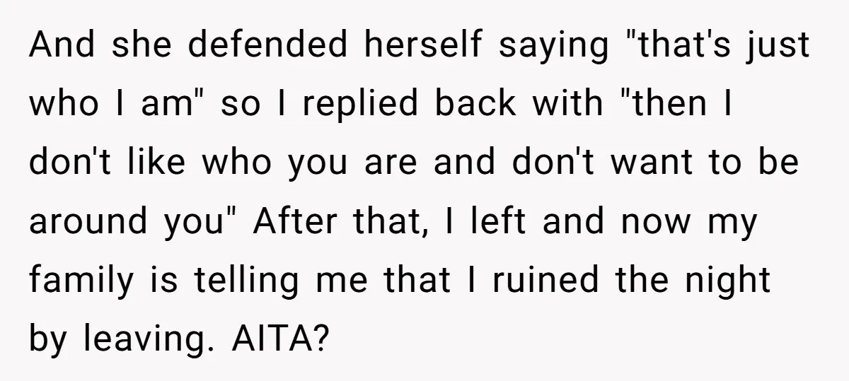And she defended herself saying "that's just who I am" so I replied back with "then I don't like who you are and don't want to be around you" After...