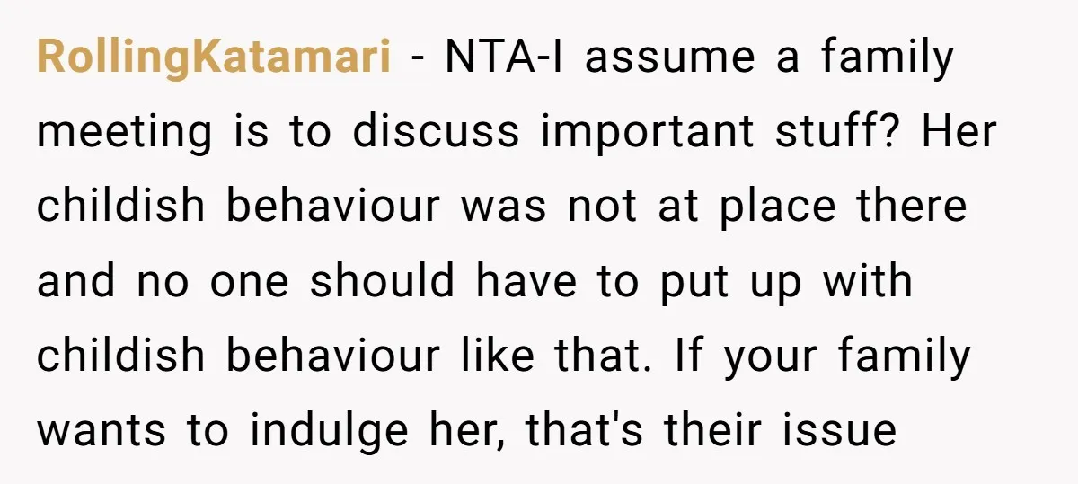 RollingKatamari − NTA-I assume a family meeting is to discuss important stuff? Her childish behaviour was not at place there and no one should have to put up with childish...
