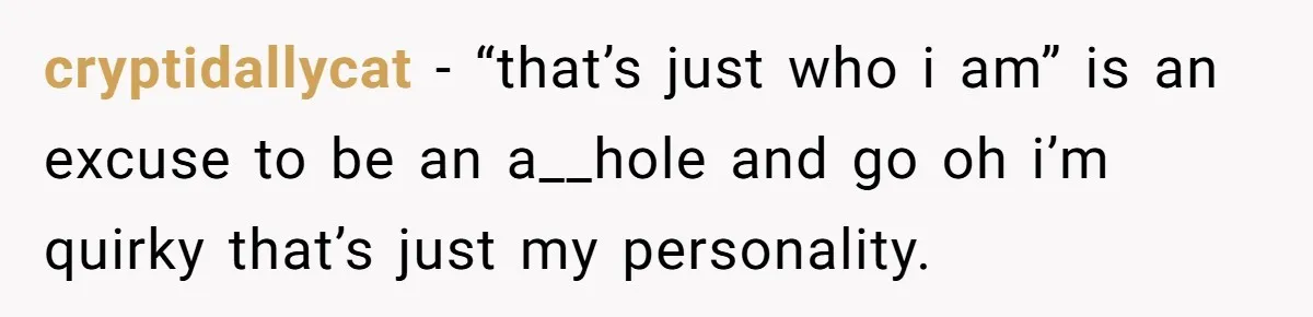 cryptidallycat − “that’s just who i am” is an excuse to be an a__hole and go oh i’m quirky that’s just my personality.