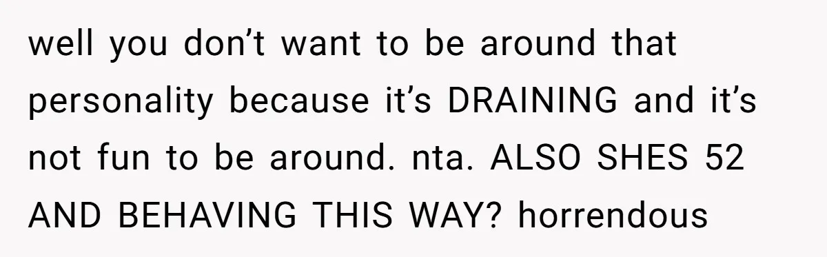 well you don’t want to be around that personality because it’s DRAINING and it’s not fun to be around. nta. ALSO SHES 52 AND BEHAVING THIS WAY? horrendous