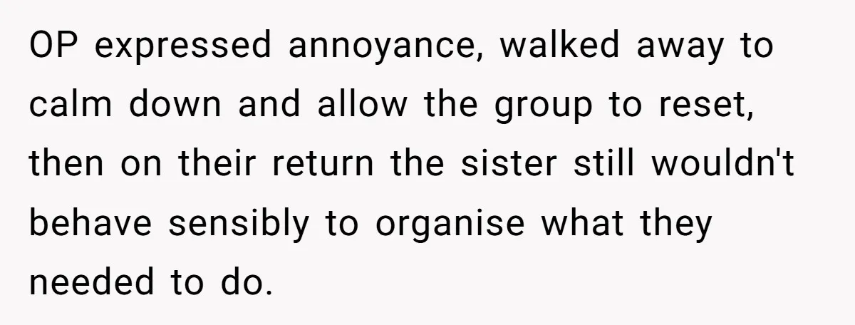 OP expressed annoyance, walked away to calm down and allow the group to reset, then on their return the sister still wouldn't behave sensibly to organise what they needed to...