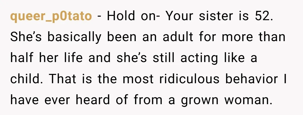 queer_p0tato − Hold on- Your sister is 52. She’s basically been an adult for more than half her life and she’s still acting like a child. That is the most...