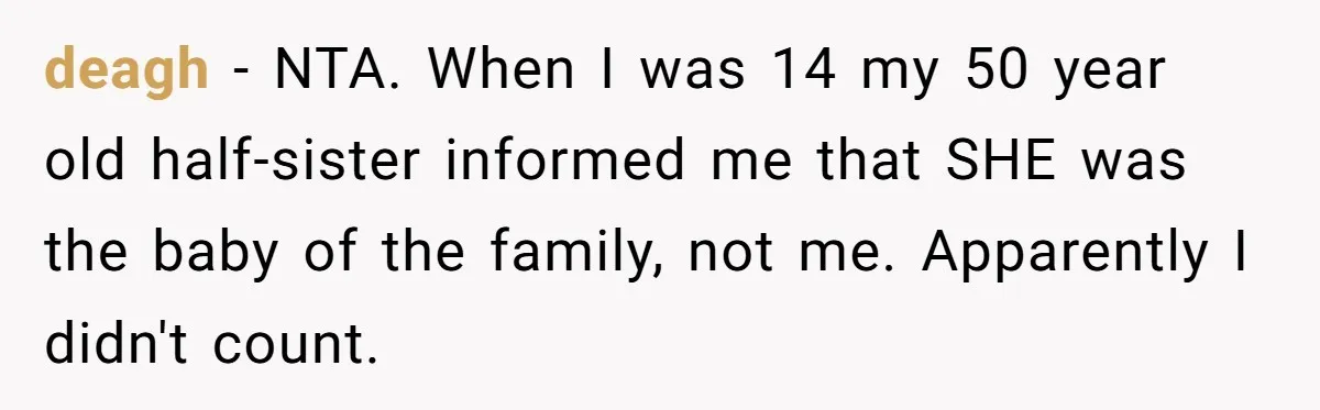deagh − NTA. When I was 14 my 50 year old half-sister informed me that SHE was the baby of the family, not me. Apparently I didn't count.