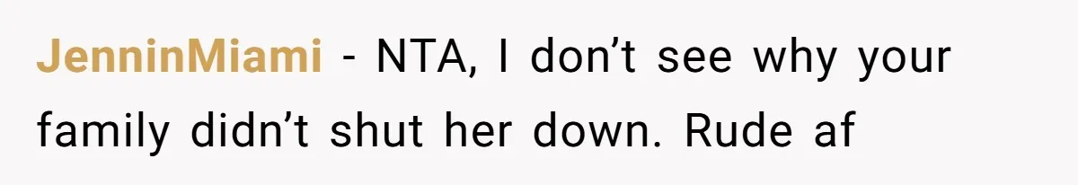 JenninMiami − NTA, I don’t see why your family didn’t shut her down. Rude af