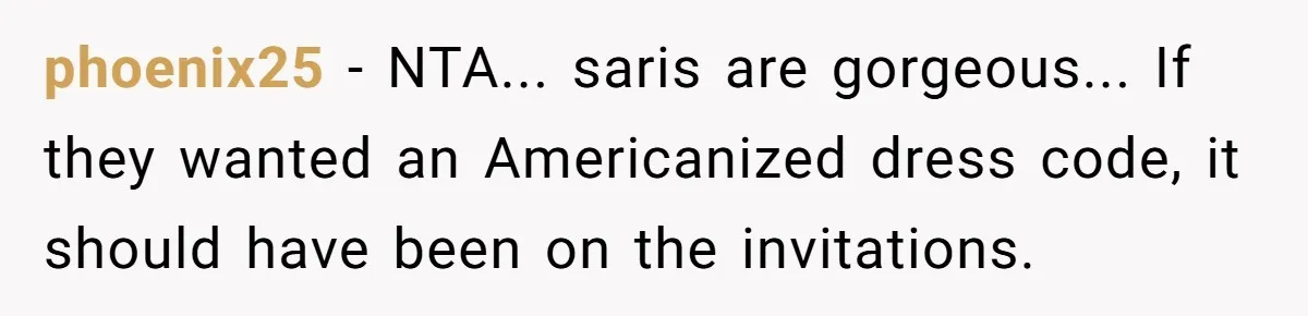 phoenix25 − NTA... saris are gorgeous... If they wanted an Americanized dress code, it should have been on the invitations.