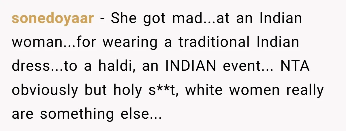 sonedoyaar − She got mad...at an Indian woman...for wearing a traditional Indian dress...to a haldi, an INDIAN event... NTA obviously but holy s**t, white women really are something else...