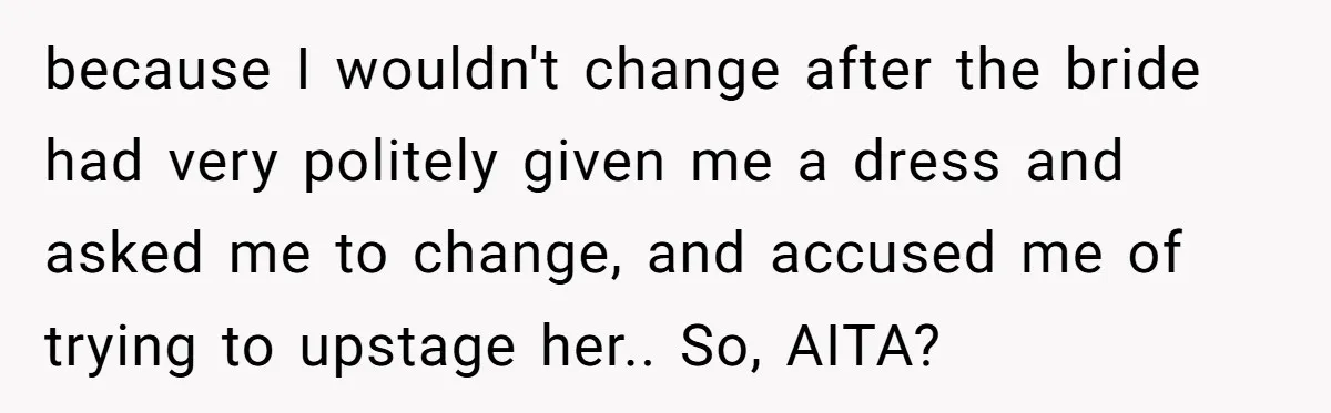because I wouldn't change after the bride had very politely given me a dress and asked me to change, and accused me of trying to upstage her.. So, AITA?