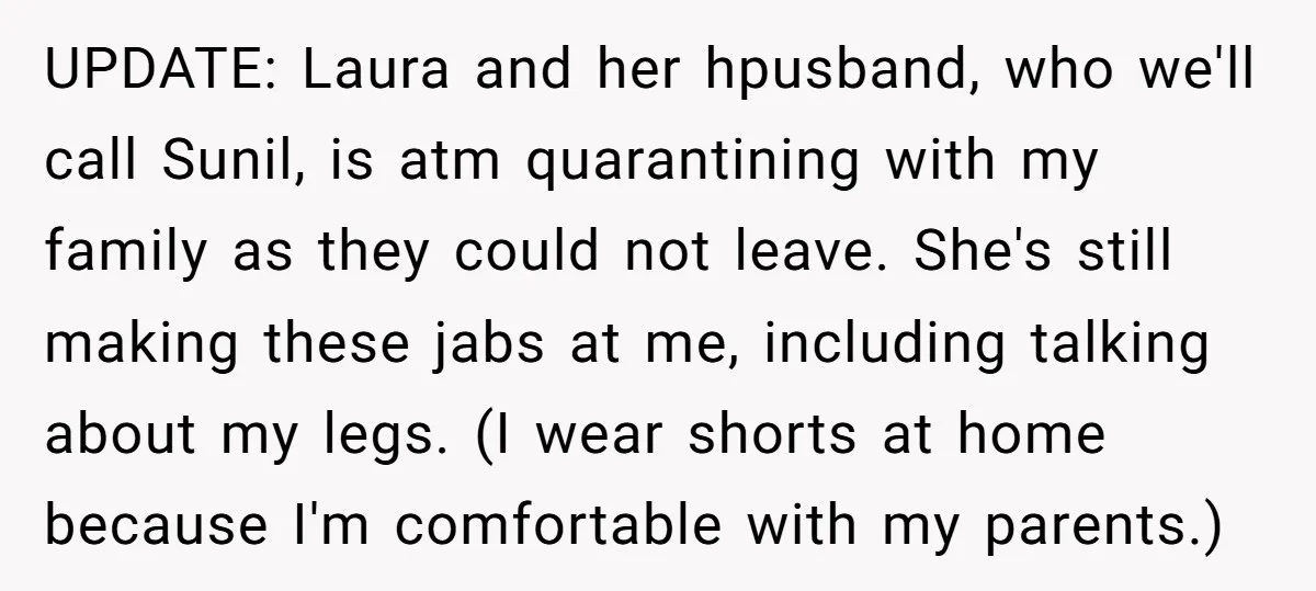 UPDATE: Laura and her hpusband, who we'll call Sunil, is atm quarantining with my family as they could not leave. She's still making these jabs at me, including talking about...