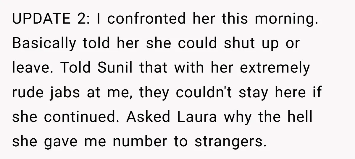 UPDATE 2: I confronted her this morning. Basically told her she could shut up or leave. Told Sunil that with her extremely rude jabs at me, they couldn't stay here...