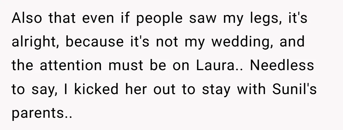Also that even if people saw my legs, it's alright, because it's not my wedding, and the attention must be on Laura.. Needless to say, I kicked her out to...