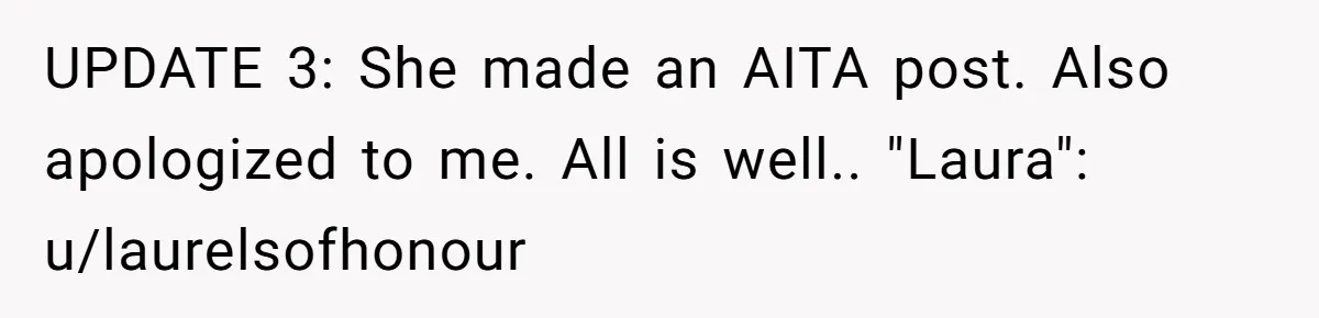 UPDATE 3: She made an AITA post. Also apologized to me. All is well.. "Laura": u/laurelsofhonour