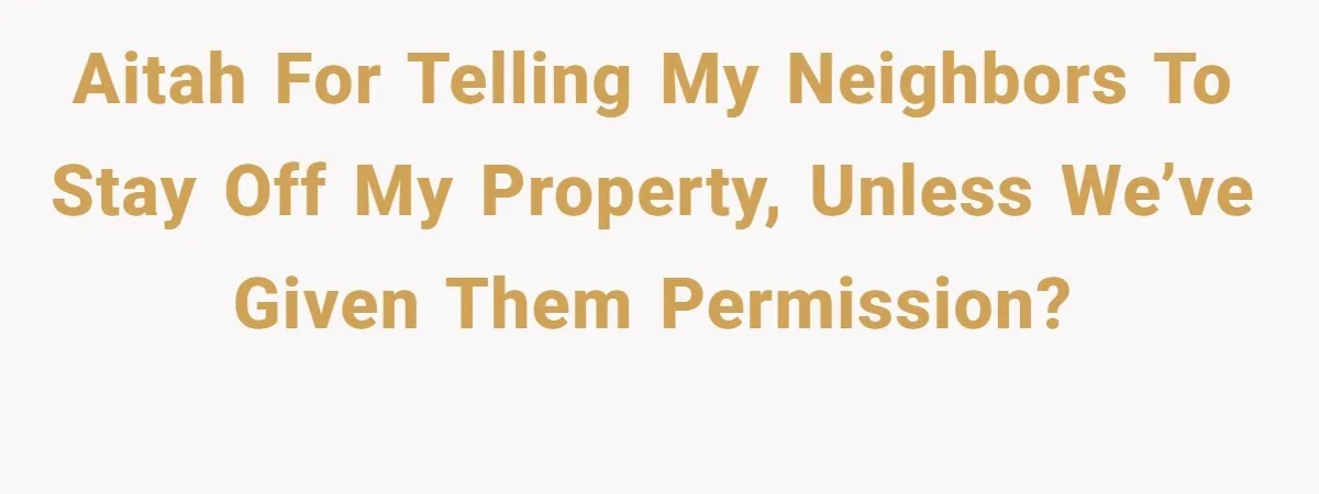 AITAH for telling my neighbors to stay off my property, unless we’ve given them permission?