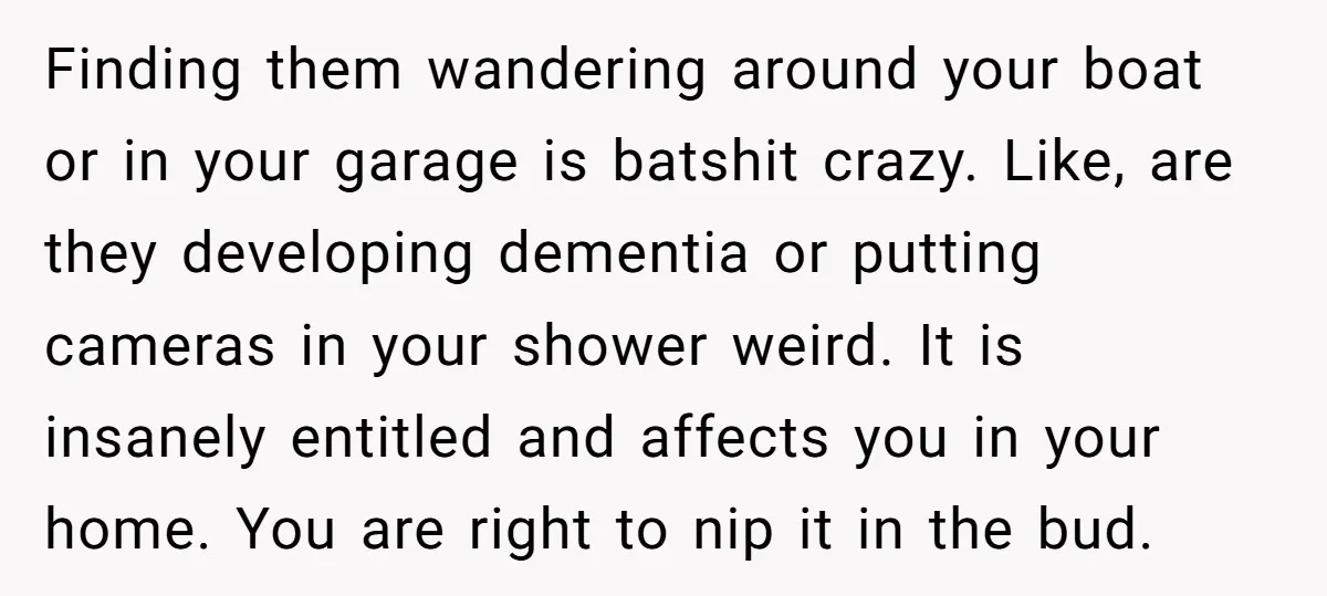 Finding them wandering around your boat or in your garage is batshit crazy. Like, are they developing dementia or putting cameras in your shower weird. It is insanely entitled and...