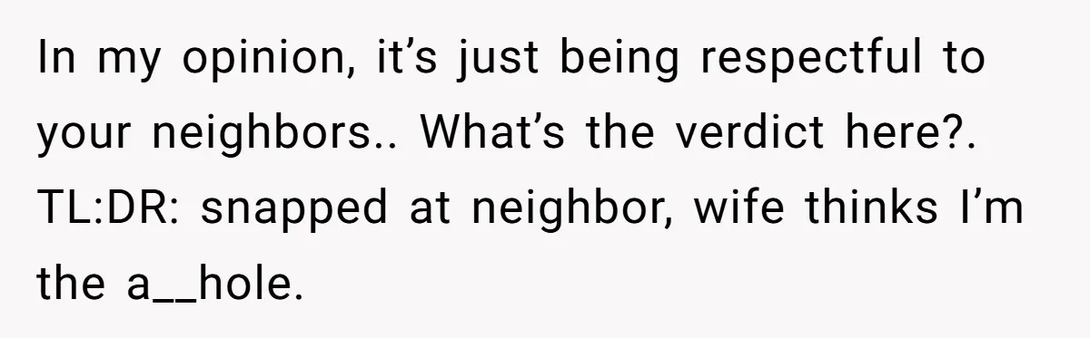 In my opinion, it’s just being respectful to your neighbors.. What’s the verdict here?. TL:DR: snapped at neighbor, wife thinks I’m the a__hole.