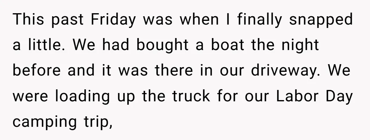 This past Friday was when I finally snapped a little. We had bought a boat the night before and it was there in our driveway. We were loading up the...
